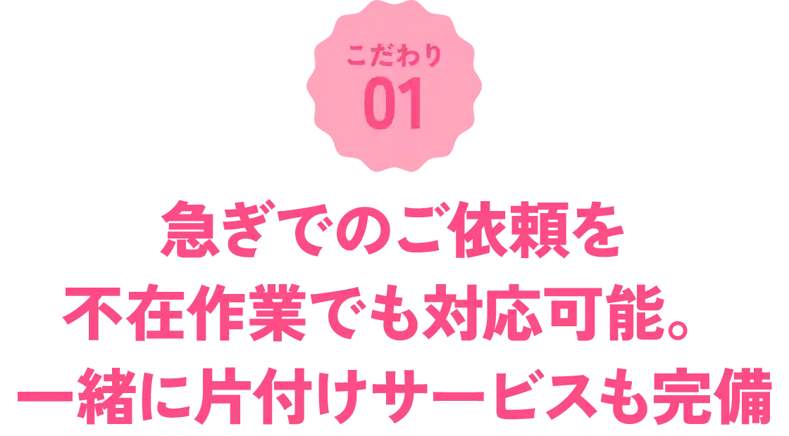 急ぎでのご依頼を、不在作業でも対応可能。一緒に片付けサービスも完備