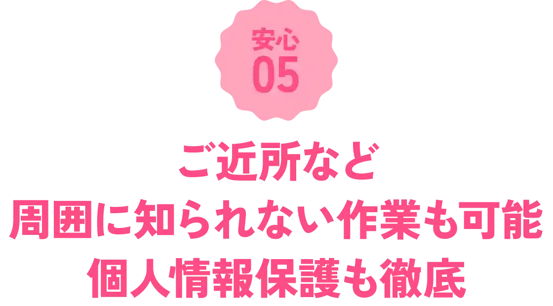 ご近所など周囲に知られない作業も可能。個人情報保護も徹底